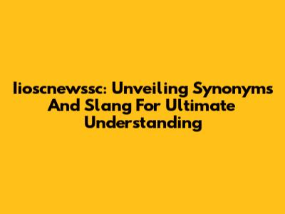 Iioscnewssc: Unveiling Synonyms And Slang For Ultimate Understanding