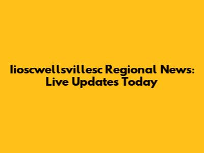 Iioscwellsvillesc Regional News: Live Updates Today