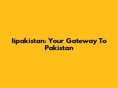 Iipakistan: Your Gateway To Pakistan