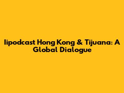 Iipodcast Hong Kong & Tijuana: A Global Dialogue