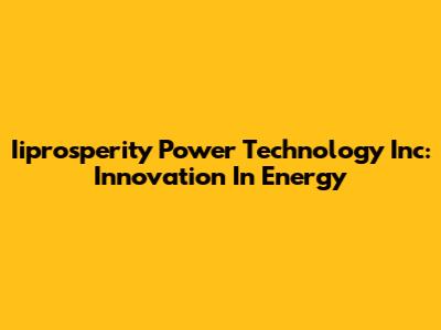 Iiprosperity Power Technology Inc: Innovation In Energy