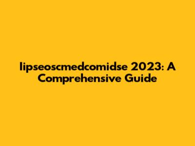 Iipseoscmedcomidse 2023: A Comprehensive Guide