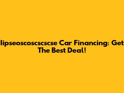 Iipseoscoscscscse Car Financing: Get The Best Deal!