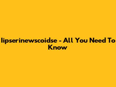 Iipserinewscoidse - All You Need To Know