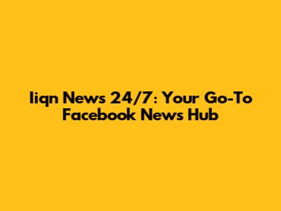 Iiqn News 24/7: Your Go-To Facebook News Hub