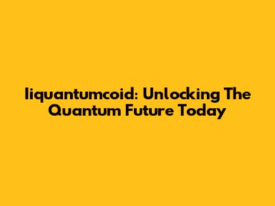 Iiquantumcoid: Unlocking The Quantum Future Today
