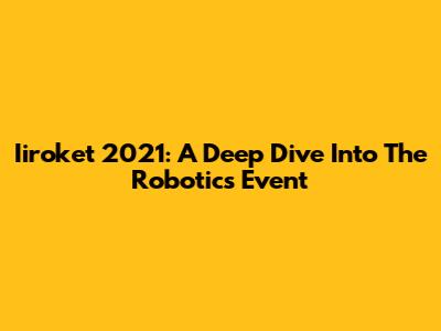 Iiroket 2021: A Deep Dive Into The Robotics Event