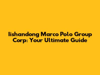 Iishandong Marco Polo Group Corp: Your Ultimate Guide