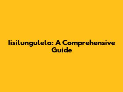 Iisilungulela: A Comprehensive Guide