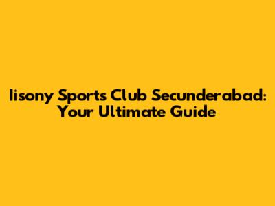 Iisony Sports Club Secunderabad: Your Ultimate Guide