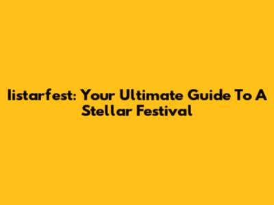 Iistarfest: Your Ultimate Guide To A Stellar Festival