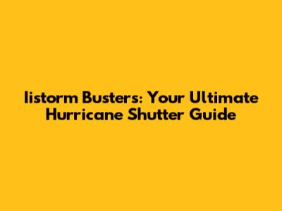 Iistorm Busters: Your Ultimate Hurricane Shutter Guide