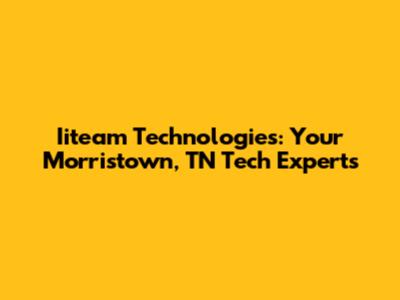 Iiteam Technologies: Your Morristown, TN Tech Experts
