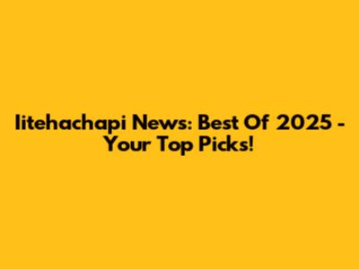 Iitehachapi News: Best Of 2025 - Your Top Picks!