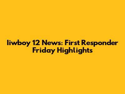 Iiwboy 12 News: First Responder Friday Highlights