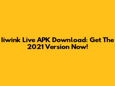 Iiwink Live APK Download: Get The 2021 Version Now!