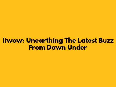 Iiwow: Unearthing The Latest Buzz From Down Under