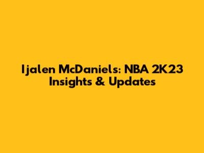 Ijalen McDaniels: NBA 2K23 Insights & Updates