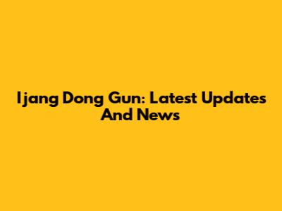 Ijang Dong Gun: Latest Updates And News