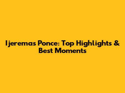 Ijerema's Ponce: Top Highlights & Best Moments