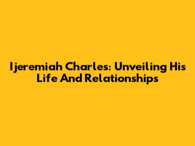 Ijeremiah Charles: Unveiling His Life And Relationships