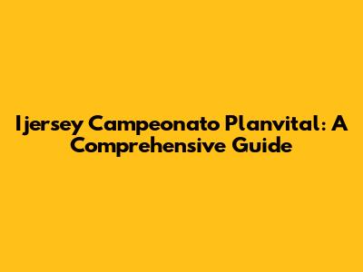 Ijersey Campeonato Planvital: A Comprehensive Guide