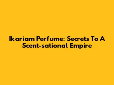 Ikariam Perfume: Secrets To A Scent-sational Empire