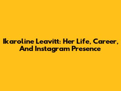 Ikaroline Leavitt: Her Life, Career, And Instagram Presence