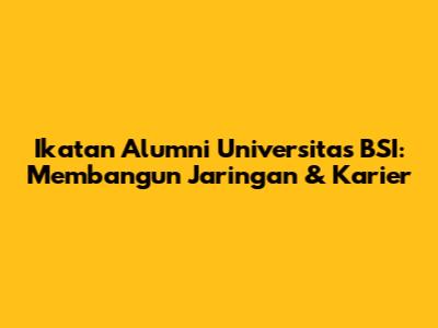 Ikatan Alumni Universitas BSI: Membangun Jaringan & Karier