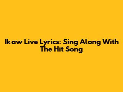 Ikaw Live Lyrics: Sing Along With The Hit Song