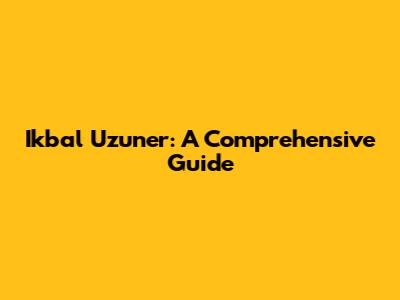 Ikbal Uzuner: A Comprehensive Guide