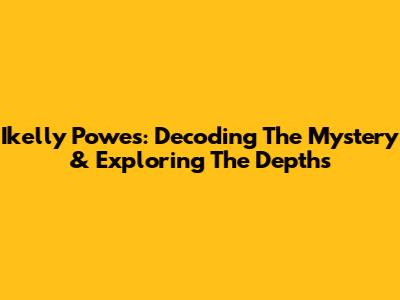 Ikelly Powes: Decoding The Mystery & Exploring The Depths