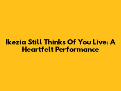 Ikezia Still Thinks Of You Live: A Heartfelt Performance