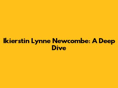 Ikierstin Lynne Newcombe: A Deep Dive