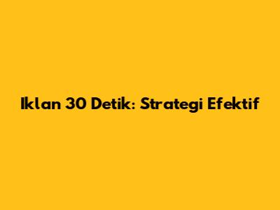 Iklan 30 Detik: Strategi Efektif