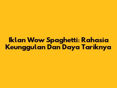 Iklan Wow Spaghetti: Rahasia Keunggulan Dan Daya Tariknya