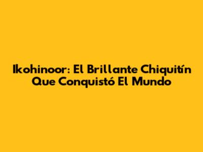Ikohinoor: El Brillante Chiquitín Que Conquistó El Mundo