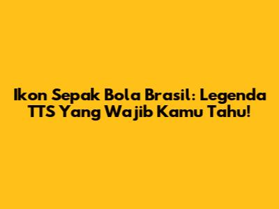 Ikon Sepak Bola Brasil: Legenda TTS Yang Wajib Kamu Tahu!