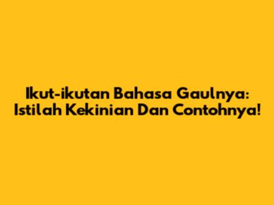 Ikut-ikutan Bahasa Gaulnya: Istilah Kekinian Dan Contohnya!