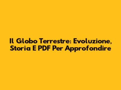 Il Globo Terrestre: Evoluzione, Storia E PDF Per Approfondire