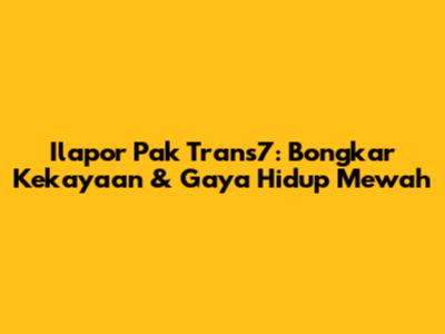 Ilapor Pak Trans7: Bongkar Kekayaan & Gaya Hidup Mewah