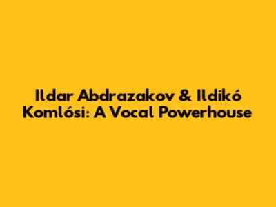 Ildar Abdrazakov & Ildikó Komlósi: A Vocal Powerhouse