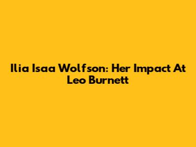 Ilia Isaa Wolfson: Her Impact At Leo Burnett