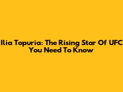 Ilia Topuria: The Rising Star Of UFC You Need To Know