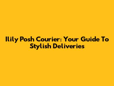 Ilily Posh Courier: Your Guide To Stylish Deliveries