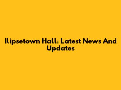 Ilipsetown Hall: Latest News And Updates