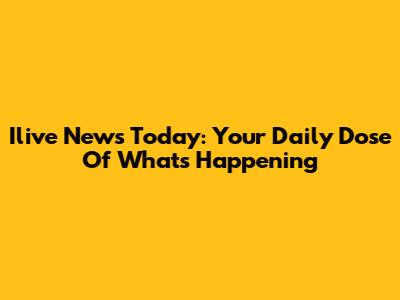 Ilive News Today: Your Daily Dose Of What's Happening