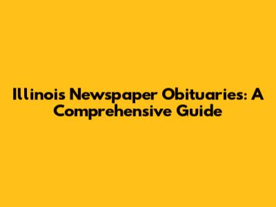 Illinois Newspaper Obituaries: A Comprehensive Guide