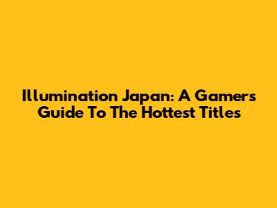 Illumination Japan: A Gamer's Guide To The Hottest Titles