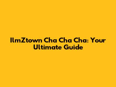 IlmZtown Cha Cha Cha: Your Ultimate Guide